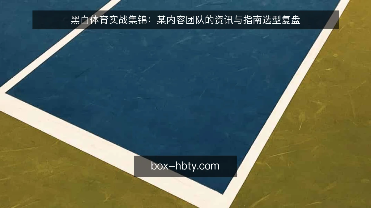 黑白体育实战集锦：某内容团队的资讯与指南选型复盘