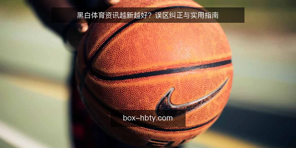 黑白体育资讯越新越好?误区纠正与实用指南 — 误区:信息越新越有价值 配图