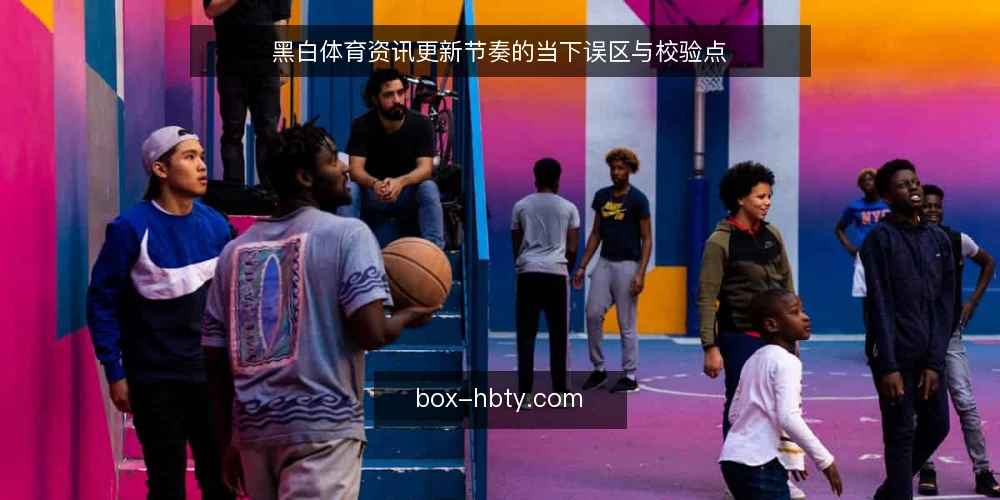 黑白体育资讯更新节奏的当下误区与校验点 — 近期资讯更新的信号观察 配图