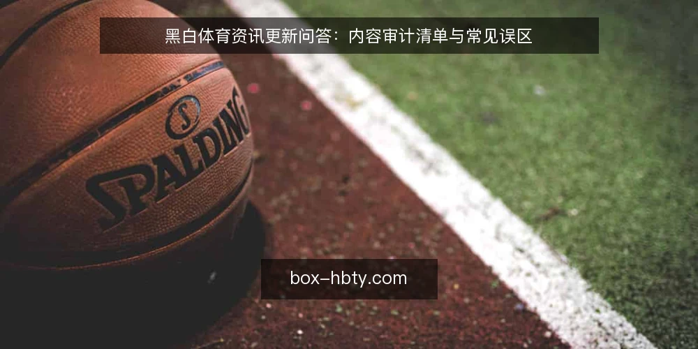 黑白体育资讯更新问答：内容审计清单与常见误区 — 为什么现在要审计黑白体育资讯更新？ 配图