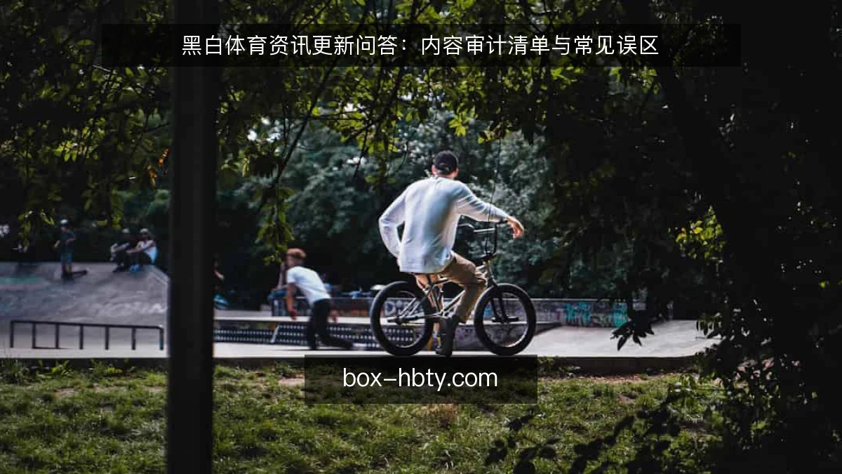 黑白体育资讯更新问答：内容审计清单与常见误区