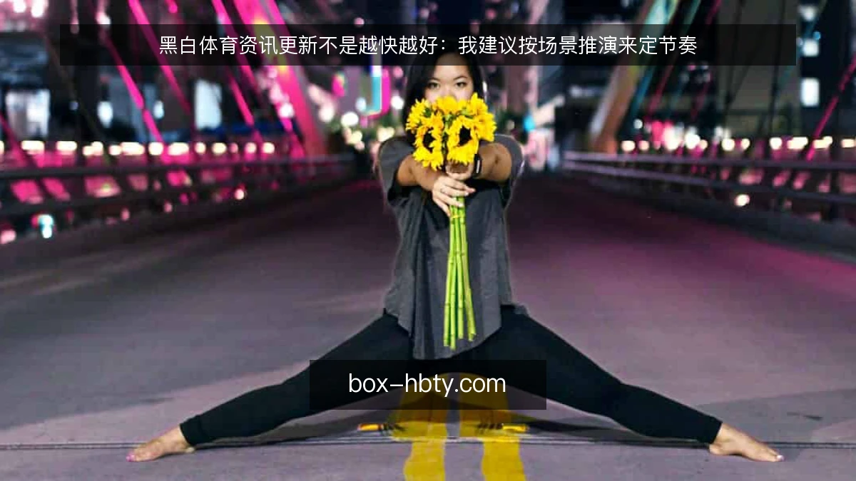 黑白体育资讯更新不是越快越好：我建议按场景推演来定节奏