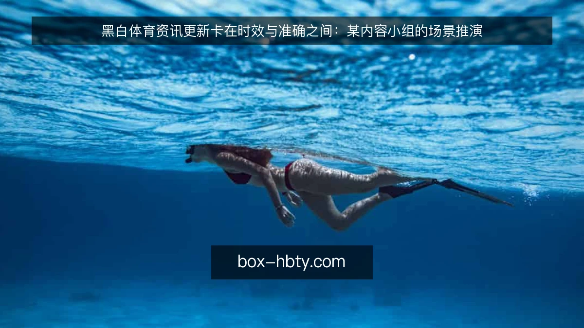 黑白体育资讯更新卡在时效与准确之间:某内容小组的场景推演