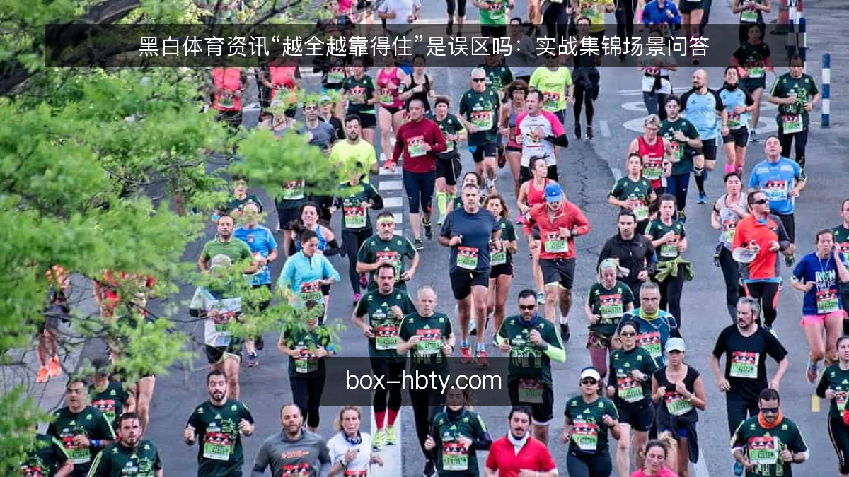 黑白体育资讯“越全越靠得住”是误区吗:实战集锦场景问答
