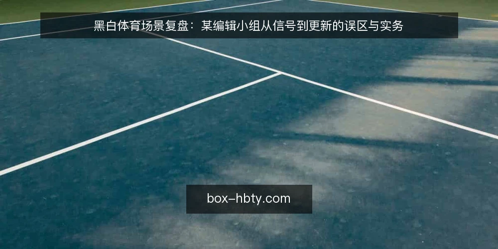 黑白体育场景复盘：某编辑小组从信号到更新的误区与实务 — 场景与约束：某编辑小组的更新处境 配图