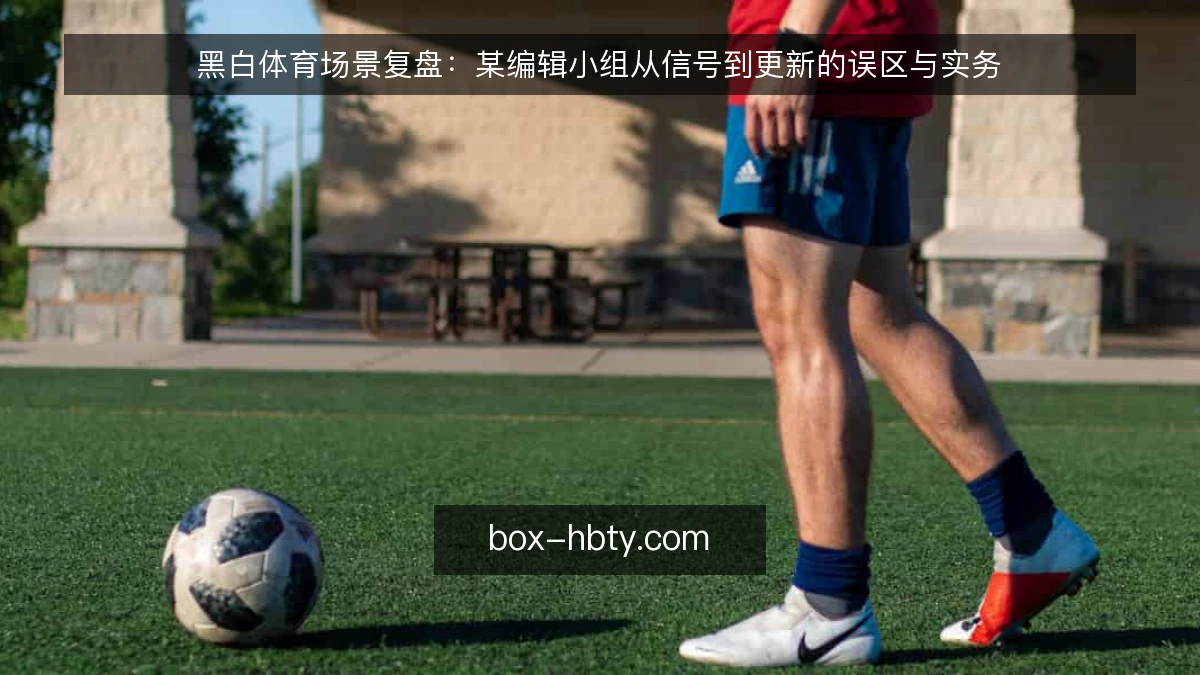 黑白体育场景复盘：某编辑小组从信号到更新的误区与实务