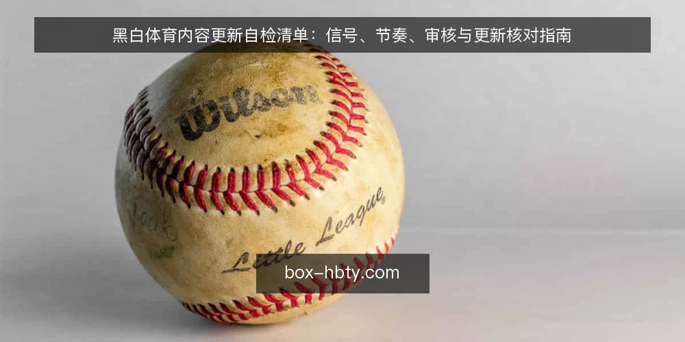 黑白体育内容更新自检清单：信号、节奏、审核与更新核对指南 — 为什么现在要做一次内容更新自检 配图