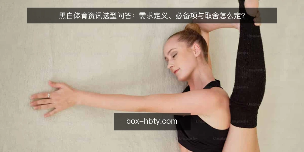 黑白体育资讯选型问答：需求定义、必备项与取舍怎么定？ — 先要弄清什么需求？ 配图