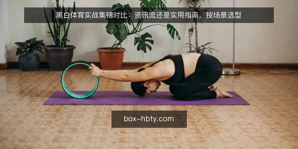 黑白体育实战集锦对比：资讯流还是实用指南，按场景选型 — 先定对比标准 配图