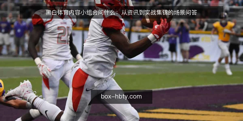 黑白体育内容小组会问什么：从资讯到实战集锦的场景问答 — 先还原一个内容小组的工作场景 配图