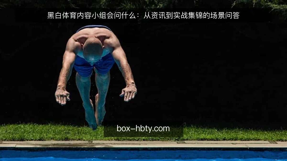 黑白体育内容小组会问什么：从资讯到实战集锦的场景问答