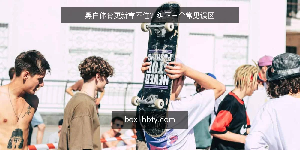 黑白体育更新靠不住？纠正三个常见误区 — 先厘清：这些说法从哪来 配图