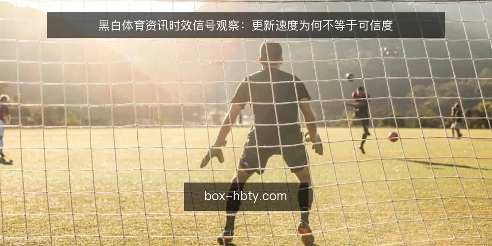 黑白体育资讯时效信号观察:更新速度为何不等于可信度 — 眼下的更新节奏与常见误读 配图