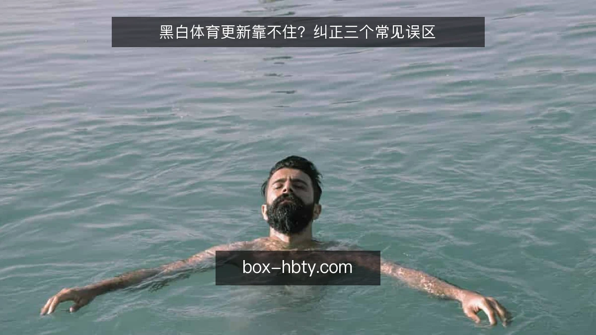 黑白体育更新靠不住？纠正三个常见误区