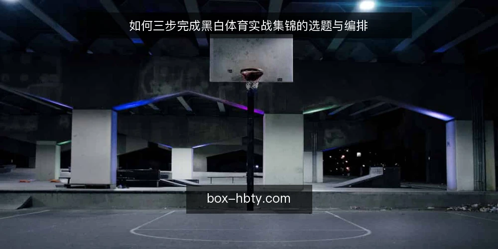 如何三步完成黑白体育实战集锦的选题与编排 — 准备：明确素材范围与输出形式 配图